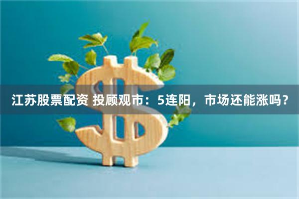 江苏股票配资 投顾观市：5连阳，市场还能涨吗？