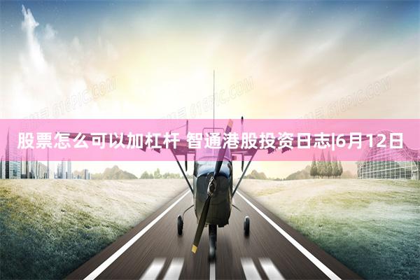 股票怎么可以加杠杆 智通港股投资日志|6月12日