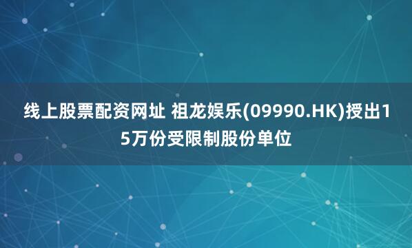 线上股票配资网址 祖龙娱乐(09990.HK)授出15万份受限制股份单位