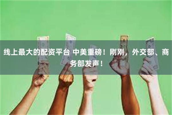 线上最大的配资平台 中美重磅！刚刚，外交部、商务部发声！