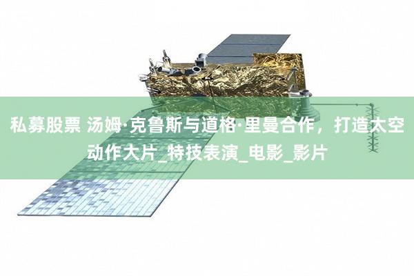 私募股票 汤姆·克鲁斯与道格·里曼合作，打造太空动作大片_特技表演_电影_影片