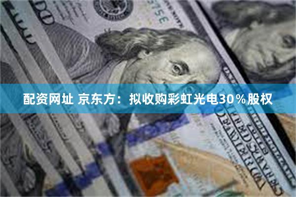 配资网址 京东方：拟收购彩虹光电30％股权