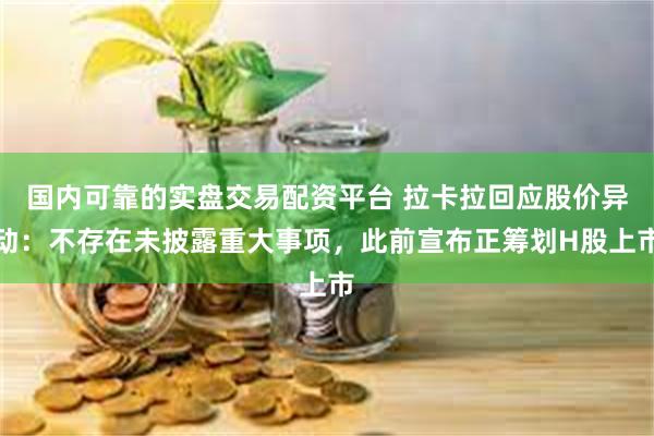 国内可靠的实盘交易配资平台 拉卡拉回应股价异动：不存在未披露重大事项，此前宣布正筹划H股上市