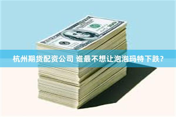 杭州期货配资公司 谁最不想让泡泡玛特下跌？