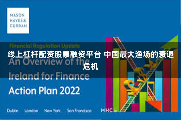 线上杠杆配资股票融资平台 中国最大渔场的衰退危机