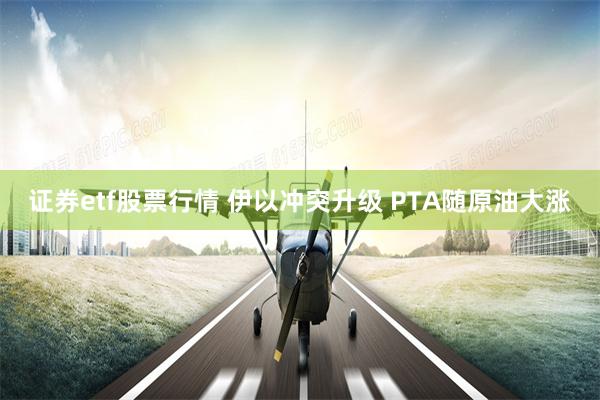 证券etf股票行情 伊以冲突升级 PTA随原油大涨