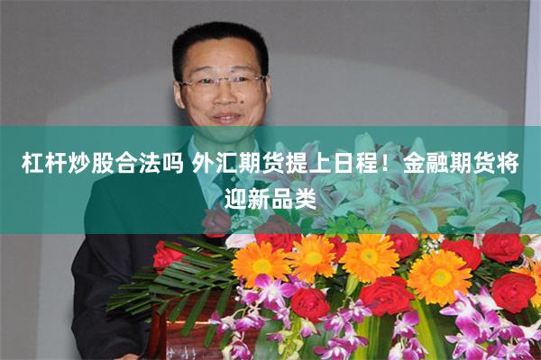 杠杆炒股合法吗 外汇期货提上日程！金融期货将迎新品类