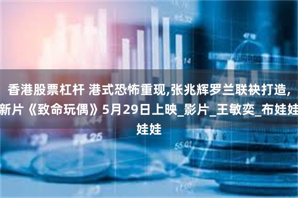 香港股票杠杆 港式恐怖重现,张兆辉罗兰联袂打造,新片《致命玩偶》5月29日上映_影片_王敏奕_布娃娃