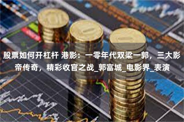 股票如何开杠杆 港影：一零年代双梁一郭，三大影帝传奇，精彩收官之战_郭富城_电影界_表演