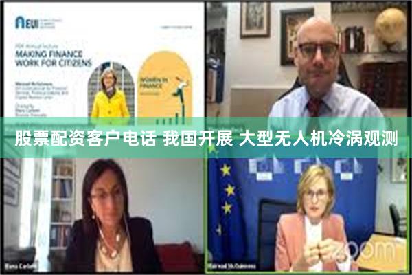 股票配资客户电话 我国开展 大型无人机冷涡观测