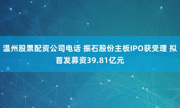 温州股票配资公司电话 振石股份主板IPO获受理 拟首发募资39.81亿元