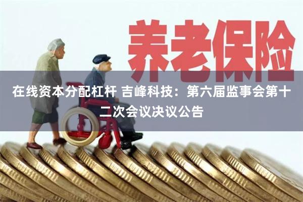 在线资本分配杠杆 吉峰科技：第六届监事会第十二次会议决议公告