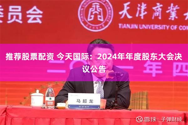 推荐股票配资 今天国际：2024年年度股东大会决议公告