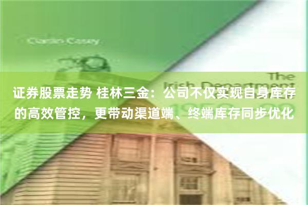 证券股票走势 桂林三金：公司不仅实现自身库存的高效管控，更带动渠道端、终端库存同步优化