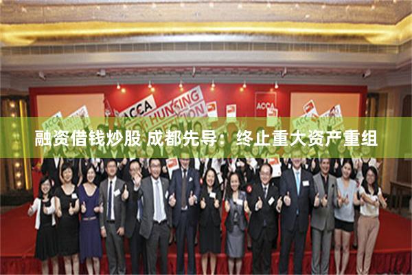 融资借钱炒股 成都先导：终止重大资产重组