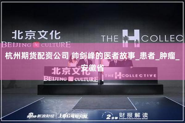 杭州期货配资公司 帅剑峰的医者故事_患者_肿瘤_安徽省