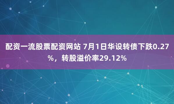 配资一流股票配资网站 7月1日华设转债下跌0.27%，转股溢价率29.12%