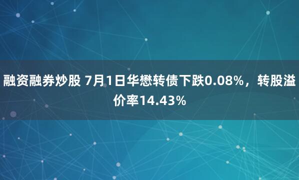 融资融券炒股 7月1日华懋转债下跌0.08%，转股溢价率14.43%
