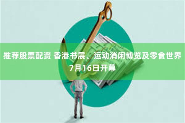 推荐股票配资 香港书展、运动消闲博览及零食世界7月16日开幕