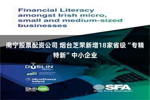 南宁股票配资公司 烟台芝罘新增18家省级“专精特新”中小企业
