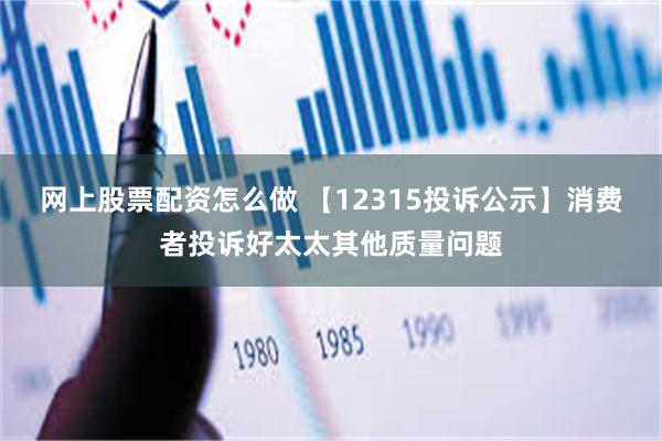 网上股票配资怎么做 【12315投诉公示】消费者投诉好太太其他质量问题