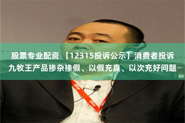 股票专业配资 【12315投诉公示】消费者投诉九牧王产品掺杂掺假、以假充真、以次充好问题