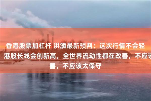 香港股票加杠杆 洪灏最新预判：这次行情不会轻易见顶，港股长线会创新高，全世界流动性都在改善，不应该太保守