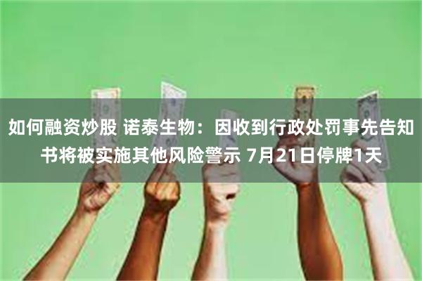 如何融资炒股 诺泰生物：因收到行政处罚事先告知书将被实施其他风险警示 7月21日停牌1天