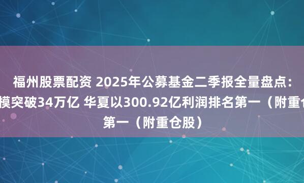 福州股票配资 2025年公募基金二季报全量盘点：总规模突破34万亿 华夏以300.92亿利润排名第一（附重仓股）