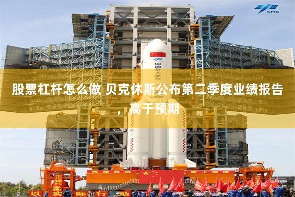 股票杠杆怎么做 贝克休斯公布第二季度业绩报告，高于预期