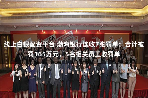 线上白银配资平台 渤海银行连收7张罚单：合计被罚165万元，5名相关员工收罚单