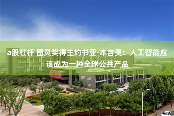 a股杠杆 图灵奖得主约书亚·本吉奥：人工智能应该成为一种全球公共产品