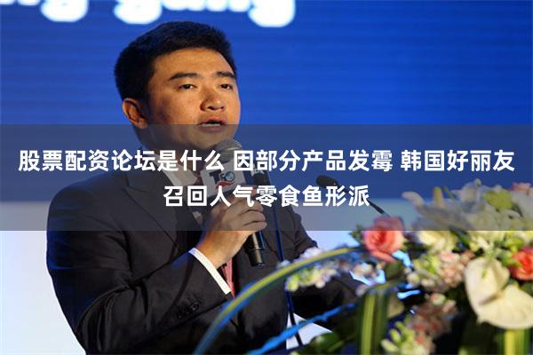 股票配资论坛是什么 因部分产品发霉 韩国好丽友召回人气零食鱼形派