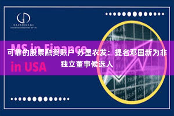 可靠的股票融资账户 苏垦农发：提名邓国新为非独立董事候选人