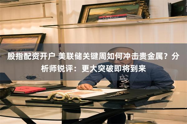 股指配资开户 美联储关键周如何冲击贵金属？分析师锐评：更大突破即将到来