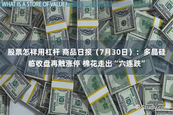 股票怎样用杠杆 商品日报（7月30日）：多晶硅临收盘再触涨停 棉花走出“六连跌”