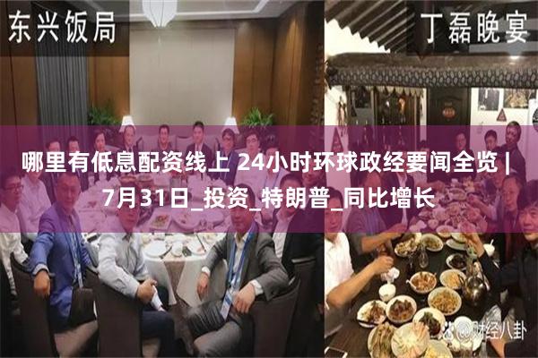 哪里有低息配资线上 24小时环球政经要闻全览 | 7月31日_投资_特朗普_同比增长