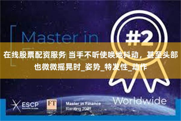 在线股票配资服务 当手不听使唤地抖动，甚至头部也微微摇晃时_姿势_特发性_动作