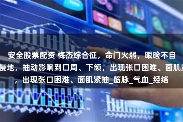 安全股票配资 梅杰综合征，命门火弱，眼睑不自主地眨动、抽紧，慢慢地，抽动影响到口周、下颌，出现张口困难、面肌紧抽_筋脉_气血_经络