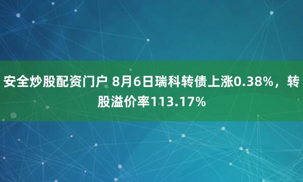 安全炒股配资门户 8月6日瑞科转债上涨0.38%，转股溢价率113.17%