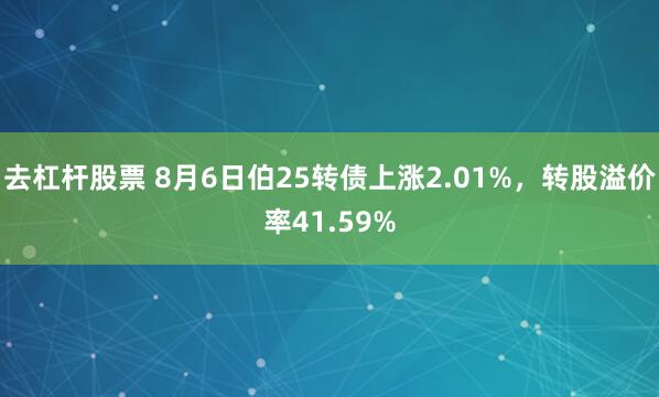 去杠杆股票 8月6日伯25转债上涨2.01%，转股溢价率41.59%