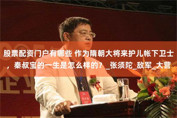 股票配资门户有哪些 作为隋朝大将来护儿帐下卫士，秦叔宝的一生是怎么样的？_张须陀_敌军_大营