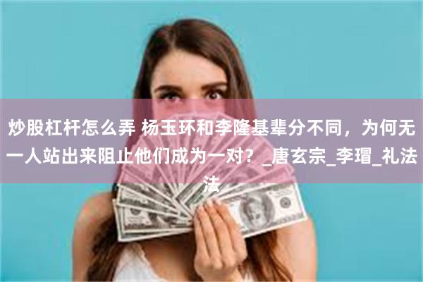 炒股杠杆怎么弄 杨玉环和李隆基辈分不同，为何无一人站出来阻止他们成为一对？_唐玄宗_李瑁_礼法