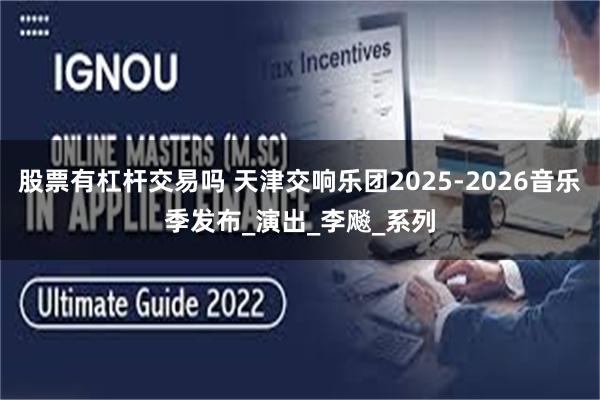 股票有杠杆交易吗 天津交响乐团2025-2026音乐季发布_演出_李飚_系列