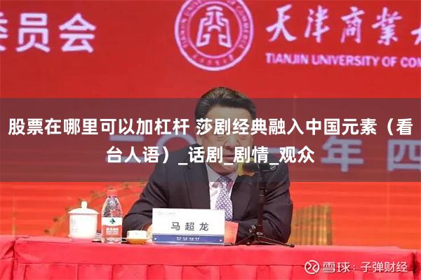 股票在哪里可以加杠杆 莎剧经典融入中国元素（看台人语）_话剧_剧情_观众