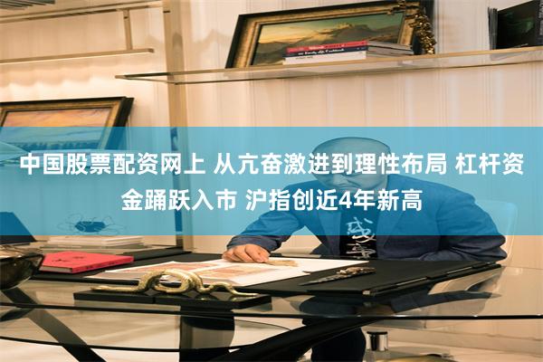中国股票配资网上 从亢奋激进到理性布局 杠杆资金踊跃入市 沪指创近4年新高