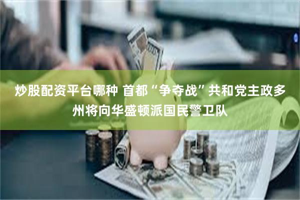 炒股配资平台哪种 首都“争夺战”　共和党主政多州将向华盛顿派国民警卫队