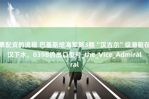 股票配资的流程 巴基斯坦海军第3艘“汉古尔”级潜艇在武汉下水，039B的出口型号_the_Vice_Admiral