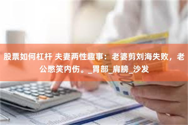 股票如何杠杆 夫妻两性趣事：老婆剪刘海失败，老公憋笑内伤。_胃部_肩膀_沙发