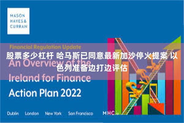 股票多少杠杆 哈马斯已同意最新加沙停火提案 以色列准备边打边评估